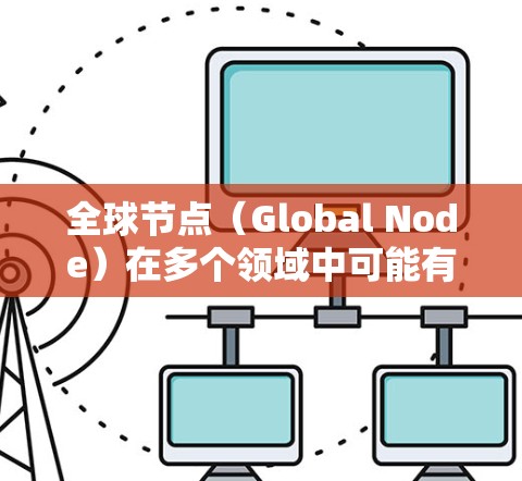 全球节点(Global Node)在多个领域中可能有不同的含义,具体取决于上下文和领域。以下是一些可能的解释 全球节点(Global Node)在多个领域中可能有不同的含义,具体取决于上下文和领域。以下是一些可能的解释