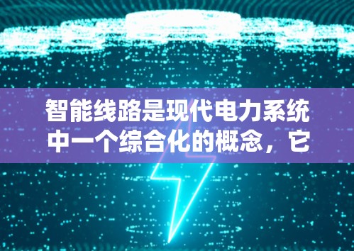 智能线路是现代电力系统中一个综合化的概念,它结合了自动化、智能化、物联网和人工智能等技术,旨在优化电力供应、提高效率和可靠性。以下是对其结构和功能的详细介绍 智能线路是现代电力系统中一个综合化的概念,它结合了自动化、智能化、物联网和人工智能等技术,旨在优化电力供应、提高效率和可靠性。以下是对其结构和功能的详细介绍