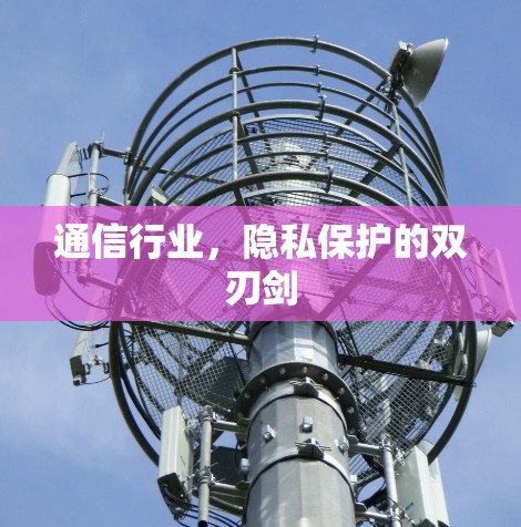 通信行业,隐私保护的双刃剑 通信行业,隐私保护的双刃剑