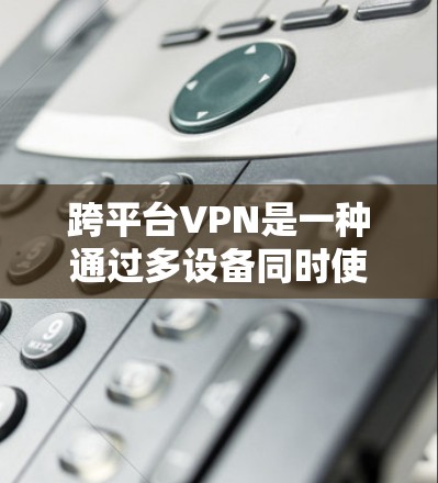 跨平台VPN是一种通过多设备同时使用同一个VPN服务的技术,旨在提升灵活性和便利性。以下是其关键点总结 跨平台VPN是一种通过多设备同时使用同一个VPN服务的技术,旨在提升灵活性和便利性。以下是其关键点总结