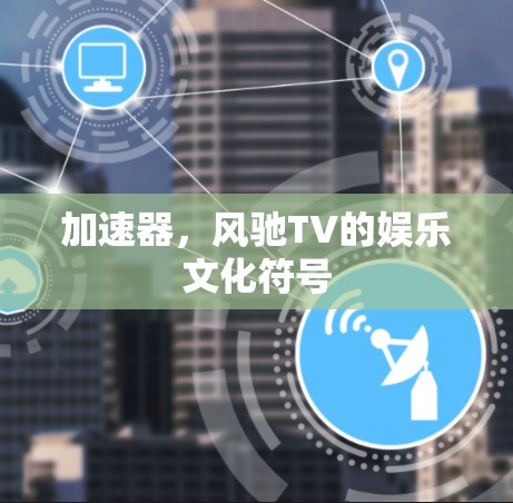 加速器,风驰TV的娱乐文化符号 加速器,风驰TV的娱乐文化符号