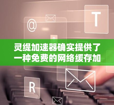 灵缇加速器确实提供了一种免费的网络缓存加速服务,但可能需要一定的使用条件和时间。以下是关于灵缇加速器的详细介绍 灵缇加速器确实提供了一种免费的网络缓存加速服务,但可能需要一定的使用条件和时间。以下是关于灵缇加速器的详细介绍