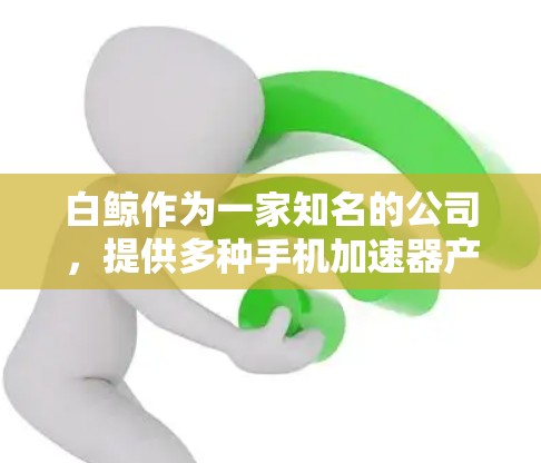 白鲸作为一家知名的公司,提供多种手机加速器产品,其中包括免费和付费的选项。以下是关于白鲸手机加速器的一些信息和建议 白鲸作为一家知名的公司,提供多种手机加速器产品,其中包括免费和付费的选项。以下是关于白鲸手机加速器的一些信息和建议