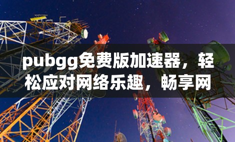 pubgg免费版加速器,轻松应对网络乐趣,畅享网络乐趣 pubgg免费版加速器,轻松应对网络乐趣,畅享网络乐趣