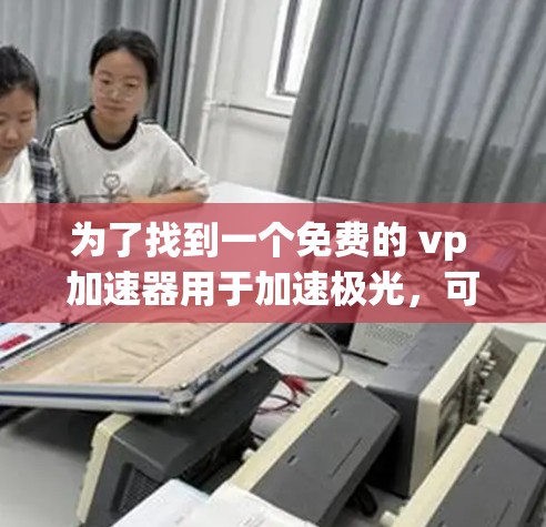 为了找到一个免费的 vp 加速器用于加速极光,可以按照以下步骤进行 为了找到一个免费的 vp 加速器用于加速极光,可以按照以下步骤进行