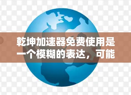 乾坤加速器免费使用是一个模糊的表达,可能涉及多个可能的解释。以下是对不同可能解释的总结 乾坤加速器免费使用是一个模糊的表达,可能涉及多个可能的解释。以下是对不同可能解释的总结