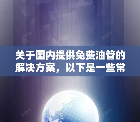关于国内提供免费油管的解决方案，以下是一些常见的选项和信息