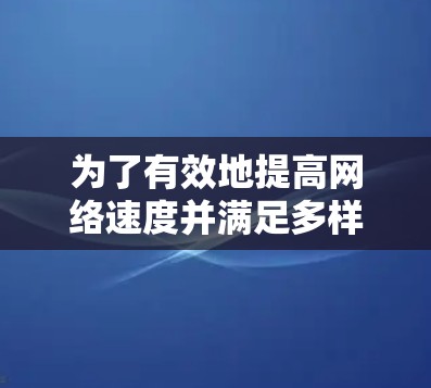 为了有效地提高网络速度并满足多样化的使用需求，以下是一些高质量的免费加速器推荐，以及它们的使用方法和配置建议