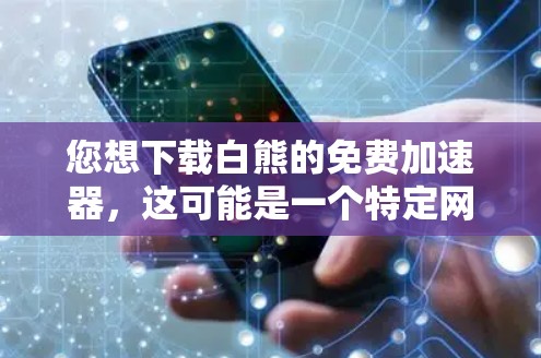 您想下载白熊的免费加速器，这可能是一个特定网站或工具。为了确保您安全且下载到正确的资源，建议您通过以下步骤进行