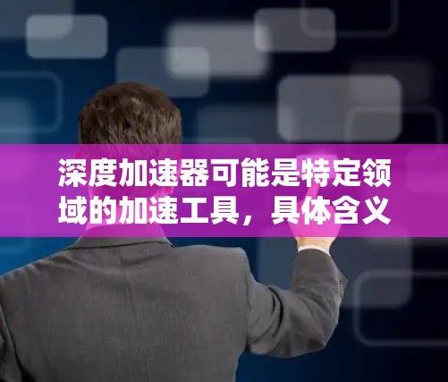 深度加速器可能是特定领域的加速工具，具体含义取决于上下文。以下是几种可能的解释
