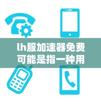 lh服加速器免费可能是指一种用于加速直播视频效果的技术或工具。如果你指的是直播加速器或直播视频加速，以下是一些常见免费的加速器推荐