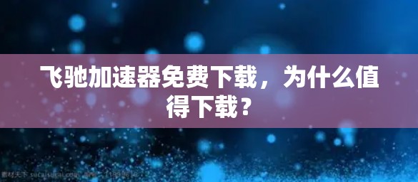 飞驰加速器免费下载，为什么值得下载？