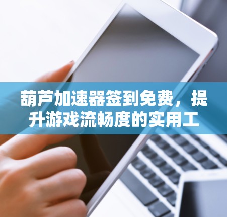 葫芦加速器签到免费，提升游戏流畅度的实用工具