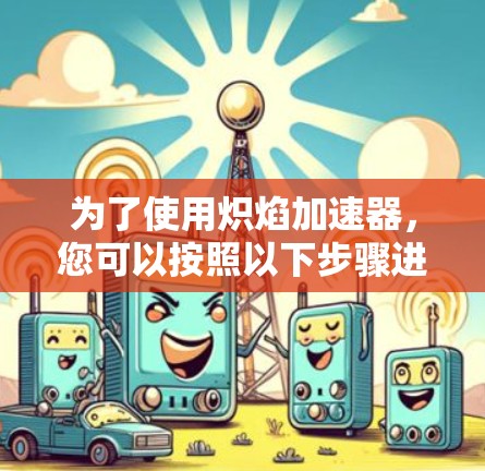 为了使用炽焰加速器，您可以按照以下步骤进行