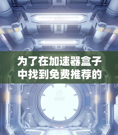 为了在加速器盒子中找到免费推荐的加速器工具，可以按照以下步骤操作