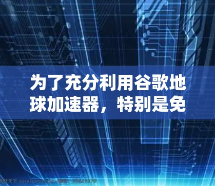 为了充分利用谷歌地球加速器，特别是免费的选项，以下是一些关键点和建议