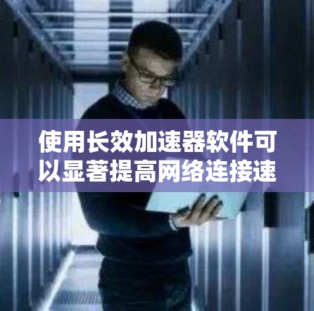 使用长效加速器软件可以显著提高网络连接速度，特别是在需要长时间连接的情况下。以下是对如何使用长效加速器软件的详细指南