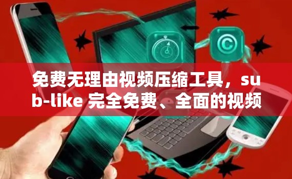 免费无理由视频压缩工具，sub-like 完全免费、全面的视频压缩加速器