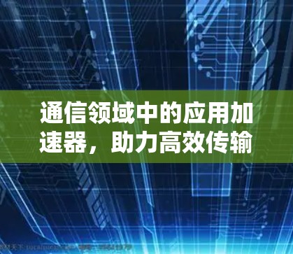 通信领域中的应用加速器，助力高效传输，成就卓越体验