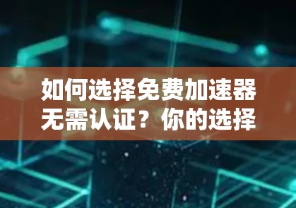 如何选择免费加速器无需认证？你的选择将决定你的网页速度