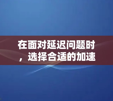 在面对延迟问题时，选择合适的加速器工具至关重要。以下是一步步的解决方案