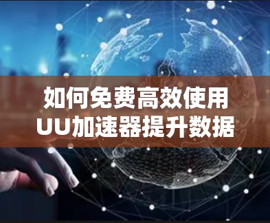 如何免费高效使用UU加速器提升数据传输速度