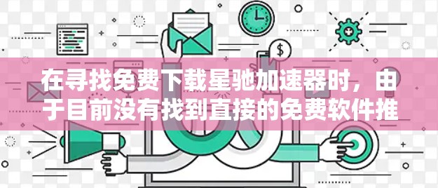 在寻找免费下载星驰加速器时，由于目前没有找到直接的免费软件推荐，但可以通过以下步骤来找到合适的解决方案