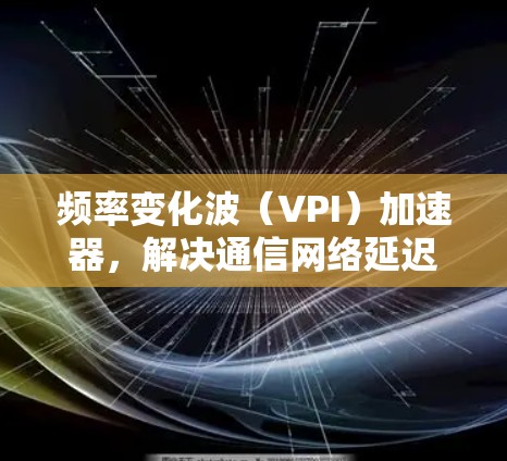 频率变化波（VPI）加速器，解决通信网络延迟的高效选择