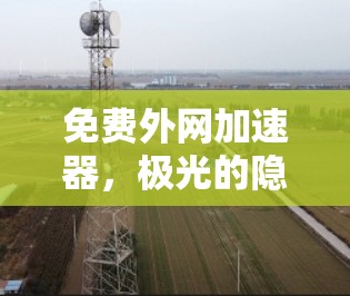 免费外网加速器，极光的隐藏技术