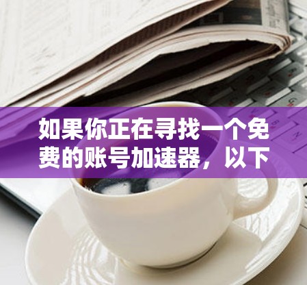 如果你正在寻找一个免费的账号加速器，以下是一些推荐的平台和方法，帮助你提升账号表现