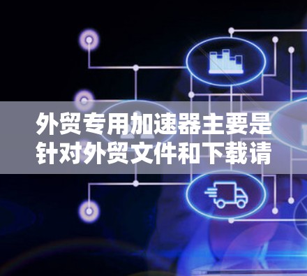 外贸专用加速器主要是针对外贸文件和下载请求优化的。免费的外贸专用加速器可能无法提供真正的免费加速效果，而需要付费的加速器才能获得更好的性能和用户体验