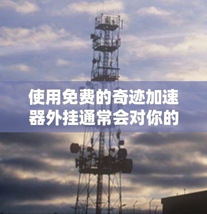 使用免费的奇迹加速器外挂通常会对你的网络体验产生一定影响，但如果你希望尽量利用这些功能，以下是一些注意事项和步骤