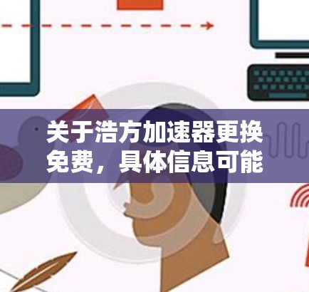关于浩方加速器更换免费，具体信息可能会因产品版本和公司的政策而有所不同。以下是一些常见的免费替代方案，您可以根据具体情况选择