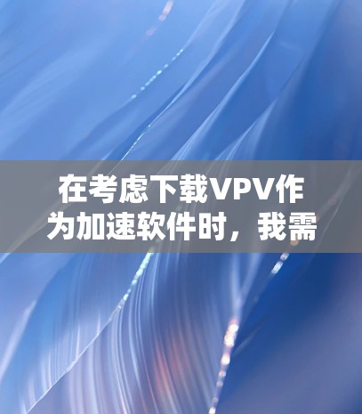 在考虑下载VPV作为加速软件时，我需要采取谨慎的步骤以确保安全和合法性。以下是详细的步骤指南
