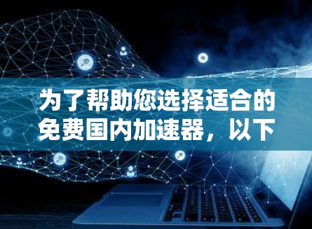 为了帮助您选择适合的免费国内加速器，以下是详细的建议