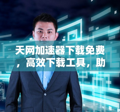 天网加速器下载免费，高效下载工具，助力数据安全