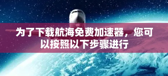 为了下载航海免费加速器，您可以按照以下步骤进行