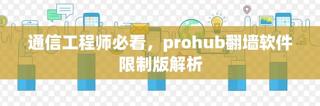 通信工程师必看,prohub翻墙软件限制版解析 通信工程师必看,prohub翻墙软件限制版解析