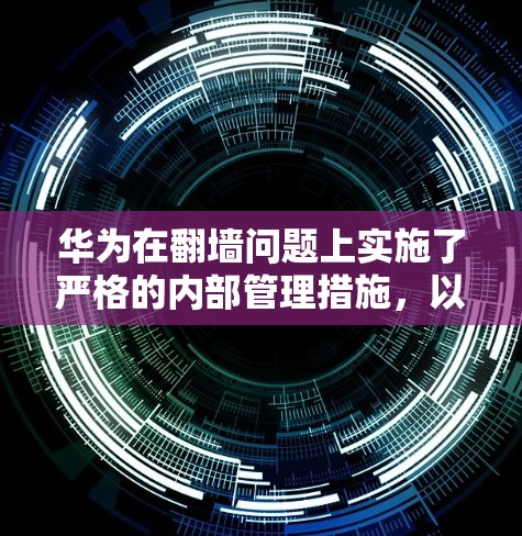 华为在翻墙问题上实施了严格的内部管理措施，以确保用户在特定地区的访问权限有限，以保护用户数据安全。以下是华为翻墙的主要解决方案