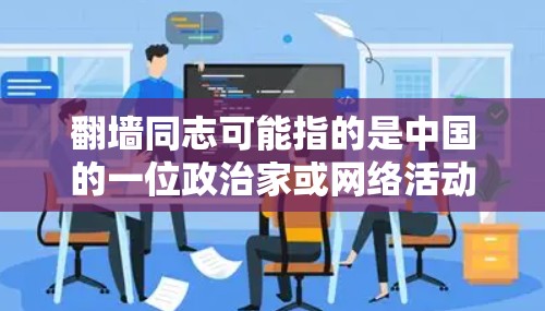 翻墙同志可能指的是中国的一位政治家或网络活动家，但具体的翻墙软件名称并不常见，因为翻墙软件通常与反对分裂主义、支持网络空间秩序相关。以下是一些可能与翻墙相关的软件和工具，供您参考