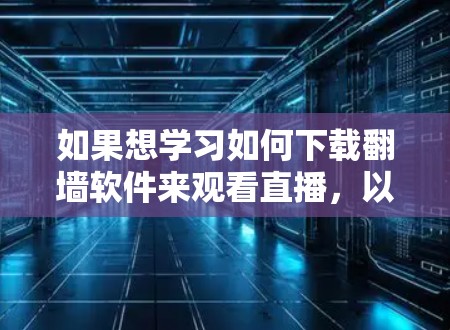 如果想学习如何下载翻墙软件来观看直播，以下是一个清晰、详细的指南，帮助您顺利进行操作