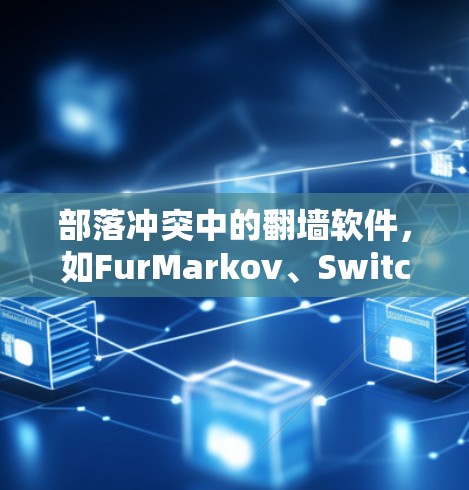 部落冲突中的翻墙软件，如FurMarkov、SwitchMarkov等，主要用于玩家在部落内部实现网络设备的连接和资源分配。以下是关于部落冲突翻墙软件的详细信息