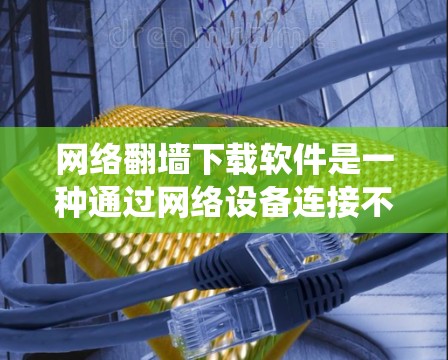 网络翻墙下载软件是一种通过网络设备连接不带网络的设备，以获取网络服务的技术。以下是一些常见的网络翻墙下载软件及其使用方法，帮助您系统地理解如何使用这些工具