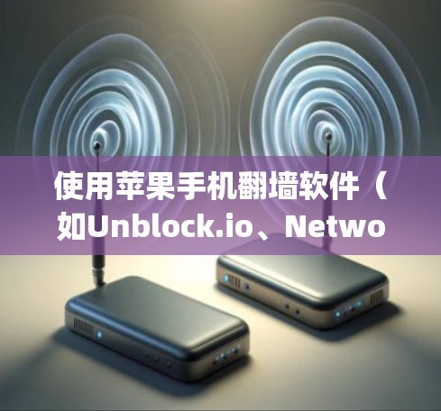 使用苹果手机翻墙软件（如Unblock.io、Netwog或Netwogm）可以绕过苹果的网络，访问更多内容。以下是详细的步骤指南