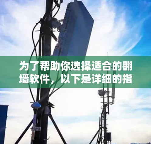 为了帮助你选择适合的翻墙软件,以下是详细的指南 为了帮助你选择适合的翻墙软件,以下是详细的指南