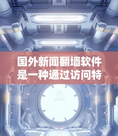 国外新闻翻墙软件是一种通过访问特定网站来获取国外新闻的工具，这些软件依赖于协议和加密技术来保护用户隐私和安全。以下是对这些软件的详细分析和总结
