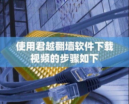 使用君越翻墙软件下载视频的步骤如下