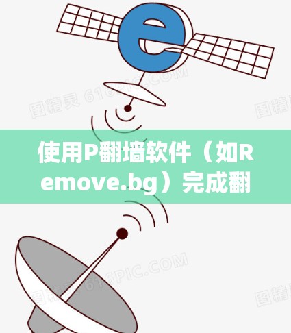 使用P翻墙软件（如Remove.bg）完成翻墙步骤，您可以按照以下指南操作