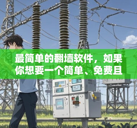 最简单的翻墙软件，如果你想要一个简单、免费且功能有限的翻墙软件，可以考虑以下几种选择