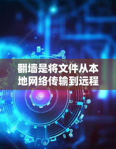 翻墙是将文件从本地网络传输到远程服务器或反之的操作，通常用于文件管理、数据备份、访问控制等场景。以下是一些常用软件和方法来实现翻墙